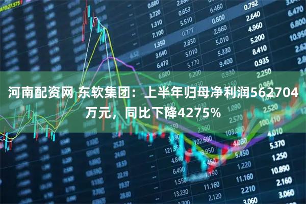河南配资网 东软集团：上半年归母净利润562704万元，同比下降4275%