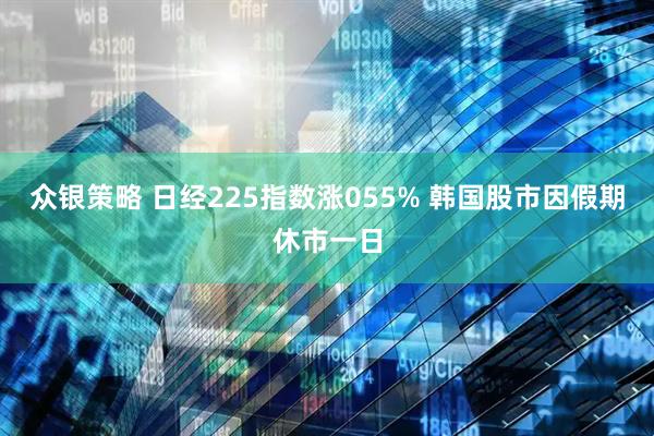 众银策略 日经225指数涨055% 韩国股市因假期休市一日
