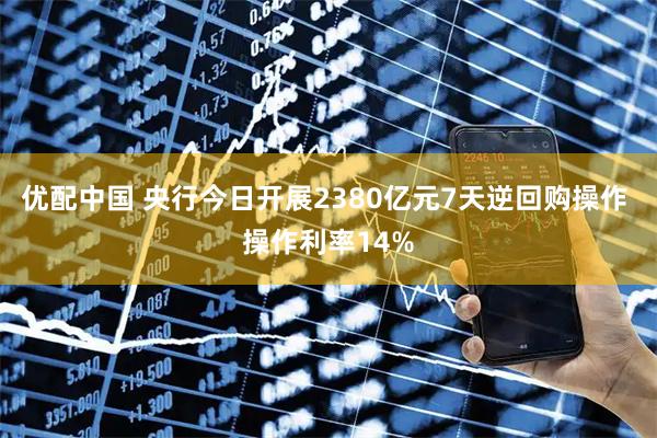 优配中国 央行今日开展2380亿元7天逆回购操作 操作利率14%