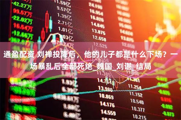 通盈配资 刘禅投降后，他的儿子都是什么下场？一场暴乱后全部死绝_魏国_刘谌_结局
