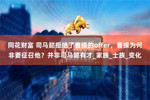 同花财富 司马懿拒绝了曹操的offer，曹操为何非要征召他？并非司马懿有才_家族_士族_变化