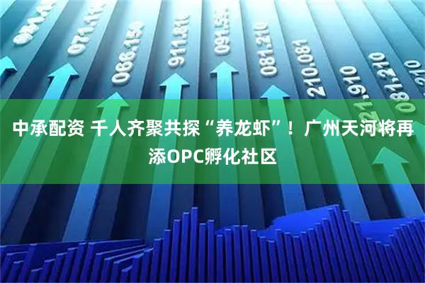 中承配资 千人齐聚共探“养龙虾”！广州天河将再添OPC孵化社区