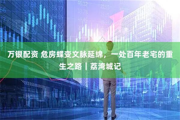 万银配资 危房蝶变文脉延绵，一处百年老宅的重生之路｜荔湾城记