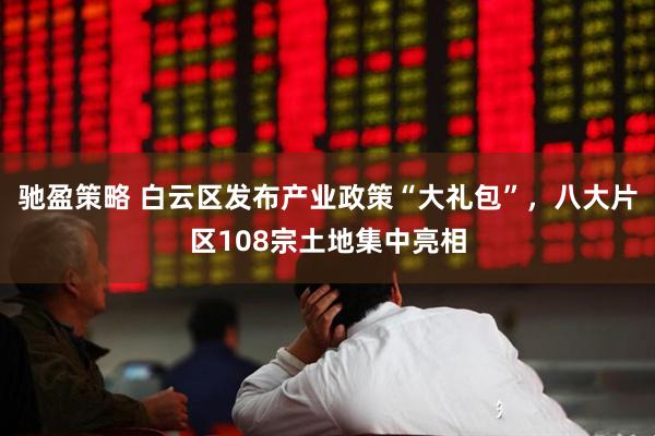 驰盈策略 白云区发布产业政策“大礼包”，八大片区108宗土地集中亮相