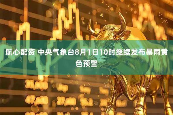 航心配资 中央气象台8月1日10时继续发布暴雨黄色预警
