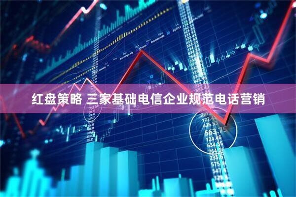红盘策略 三家基础电信企业规范电话营销