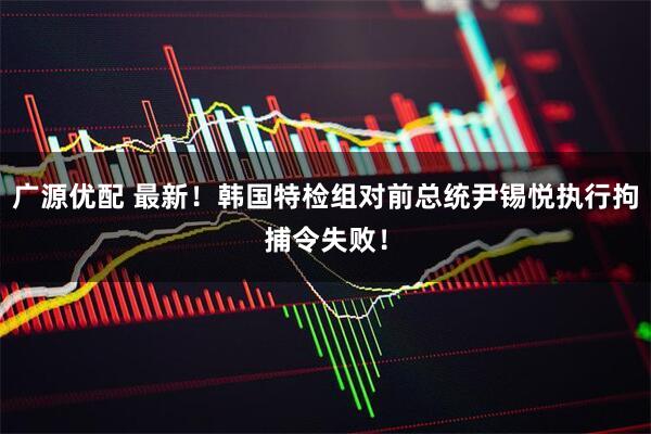 广源优配 最新！韩国特检组对前总统尹锡悦执行拘捕令失败！