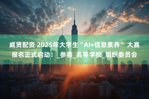 威贤配资 2025年大学生“AI+信息素养” 大赛报名正式启动！_参赛_高等学校_组织委员会