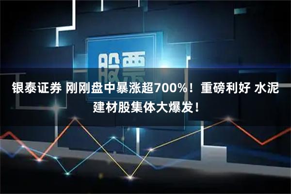 银泰证券 刚刚盘中暴涨超700%！重磅利好 水泥建材股集体大爆发！
