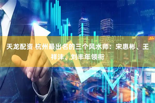 天龙配资 杭州最出名的三个风水师：宋惠彬、王祥沣、刘丰年领衔