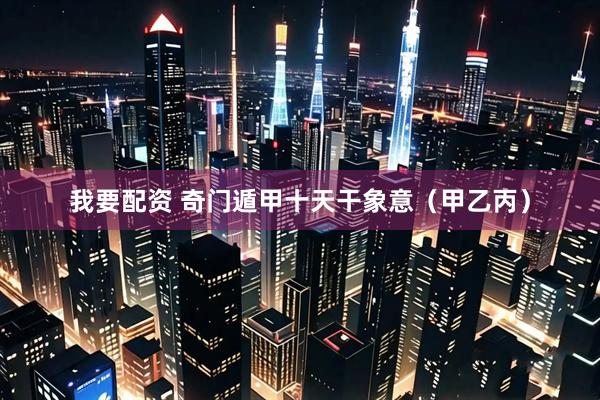 我要配资 奇门遁甲十天干象意（甲乙丙）