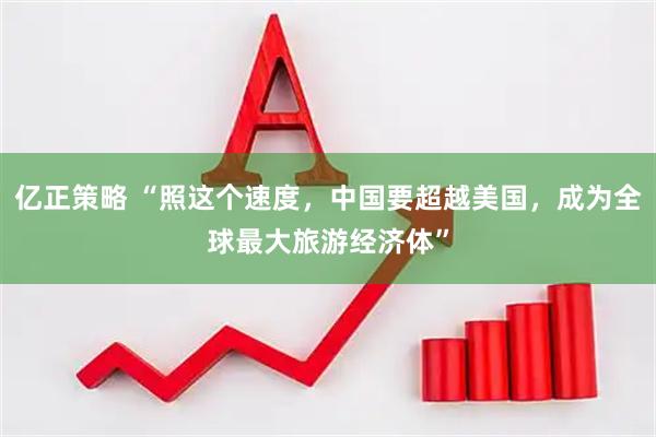 亿正策略 “照这个速度，中国要超越美国，成为全球最大旅游经济体”