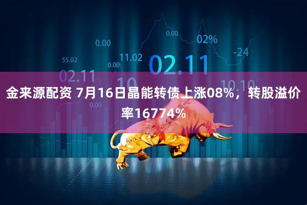 金来源配资 7月16日晶能转债上涨08%，转股溢价率16774%