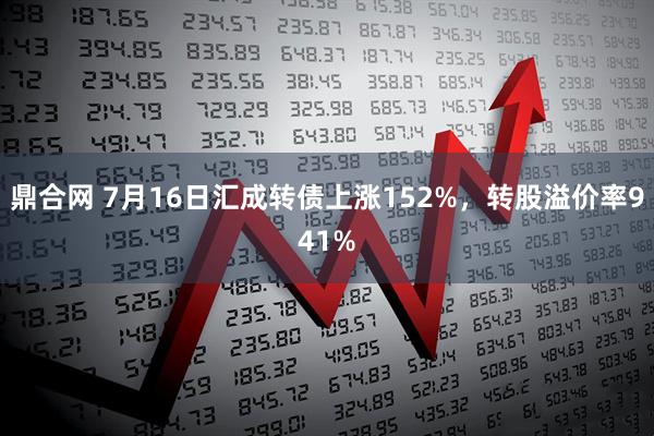 鼎合网 7月16日汇成转债上涨152%，转股溢价率941%
