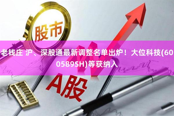 老钱庄 沪、深股通最新调整名单出炉！大位科技(600589SH)等获纳入